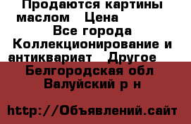 Продаются картины маслом › Цена ­ 8 340 - Все города Коллекционирование и антиквариат » Другое   . Белгородская обл.,Валуйский р-н